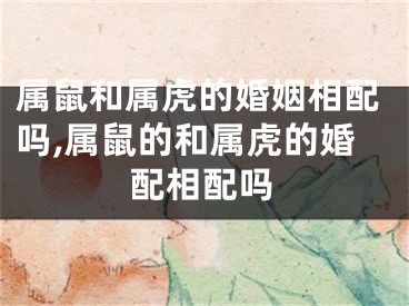 属鼠和属虎的婚姻相配吗,属鼠的和属虎的婚配相配吗