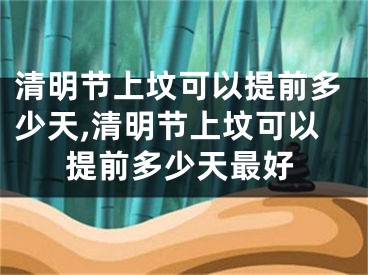 清明节上坟可以提前多少天,清明节上坟可以提前多少天最好