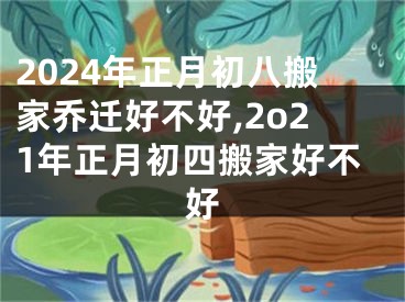 2024年正月初八搬家乔迁好不好,2o21年正月初四搬家好不好