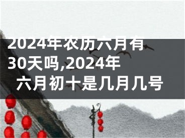 2024年农历六月有30天吗,2024年六月初十是几月几号