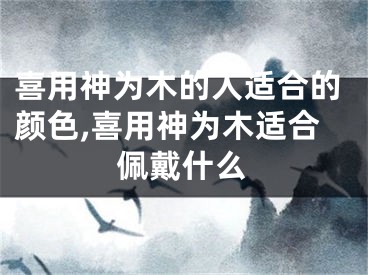 喜用神为木的人适合的颜色,喜用神为木适合佩戴什么