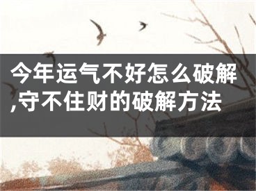 今年运气不好怎么破解,守不住财的破解方法