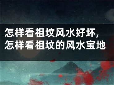 怎样看祖坟风水好坏,怎样看祖坟的风水宝地