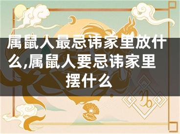 属鼠人最忌讳家里放什么,属鼠人要忌讳家里摆什么