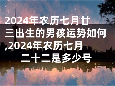 2024年农历七月廿三出生的男孩运势如何,2024年农历七月二十二是多少号