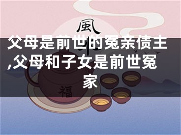 父母是前世的冤亲债主,父母和子女是前世冤家