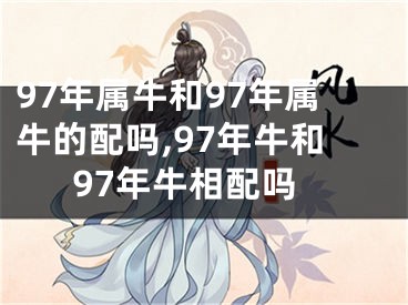97年属牛和97年属牛的配吗,97年牛和97年牛相配吗