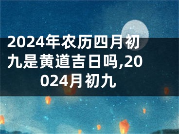 2024年农历四月初九是黄道吉日吗,20024月初九