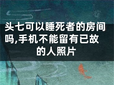 头七可以睡死者的房间吗,手机不能留有已故的人照片