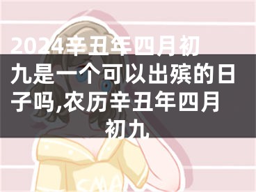 2024辛丑年四月初九是一个可以出殡的日子吗,农历辛丑年四月初九