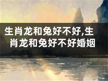 生肖龙和兔好不好,生肖龙和兔好不好婚姻