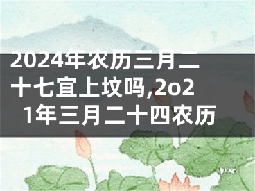 2024年农历三月二十七宜上坟吗,2o21年三月二十四农历