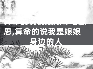 算命的说我娘娘命啥意思,算命的说我是娘娘身边的人