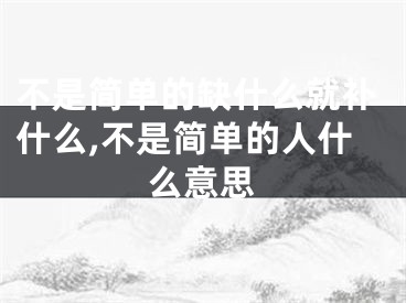 不是简单的缺什么就补什么,不是简单的人什么意思