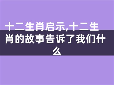 十二生肖启示,十二生肖的故事告诉了我们什么