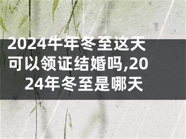 2024牛年冬至这天可以领证结婚吗,2024年冬至是哪天