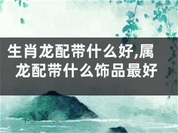生肖龙配带什么好,属龙配带什么饰品最好