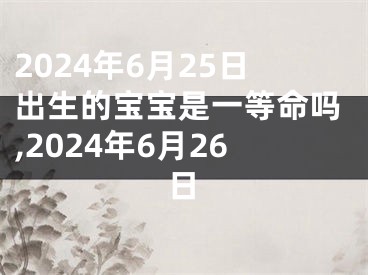 2024年6月25日出生的宝宝是一等命吗,2024年6月26日