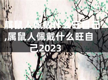 属鼠人佩戴什么旺自己,属鼠人佩戴什么旺自己2023
