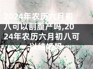 2024年农历六月初八可以剖腹产吗,2024年农历六月初八可以结婚吗