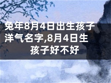 兔年8月4日出生孩子洋气名字,8月4日生孩子好不好