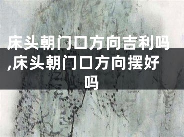 床头朝门口方向吉利吗,床头朝门口方向摆好吗