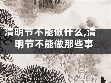 清明节不能做什么,清明节不能做那些事