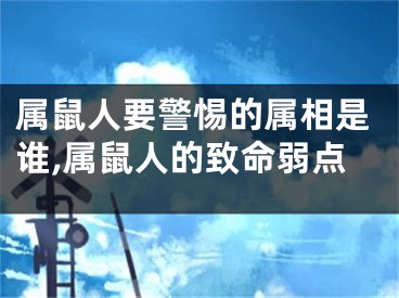 属鼠人要警惕的属相是谁,属鼠人的致命弱点