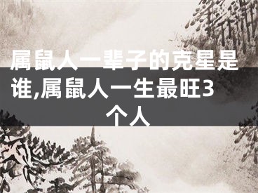 属鼠人一辈子的克星是谁,属鼠人一生最旺3个人