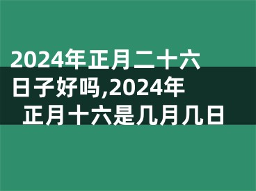 2024年正月二十六日子好吗,2024年正月十六是几月几日