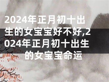 2024年正月初十出生的女宝宝好不好,2024年正月初十出生的女宝宝命运