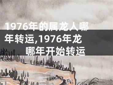1976年的属龙人哪年转运,1976年龙哪年开始转运