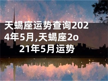 天蝎座运势查询2024年5月,天蝎座2o21年5月运势