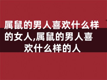 属鼠的男人喜欢什么样的女人,属鼠的男人喜欢什么样的人