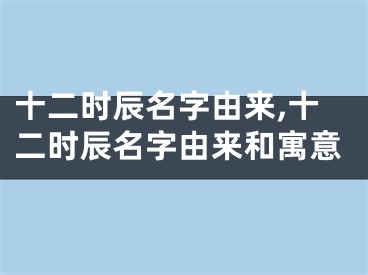 十二时辰名字由来,十二时辰名字由来和寓意