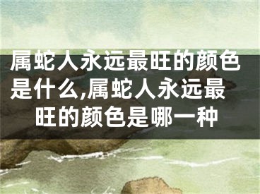 属蛇人永远最旺的颜色是什么,属蛇人永远最旺的颜色是哪一种