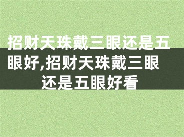 招财天珠戴三眼还是五眼好,招财天珠戴三眼还是五眼好看