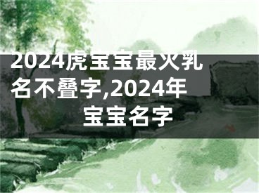 2024虎宝宝最火乳名不叠字,2024年宝宝名字