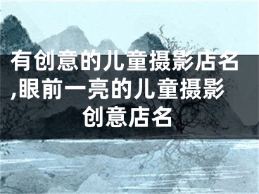有创意的儿童摄影店名,眼前一亮的儿童摄影创意店名