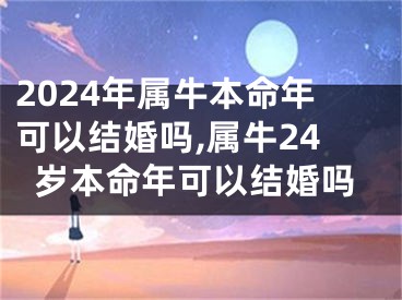 2024年属牛本命年可以结婚吗,属牛24岁本命年可以结婚吗