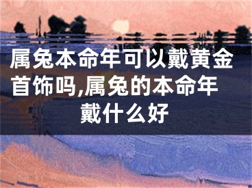 属兔本命年可以戴黄金首饰吗,属兔的本命年戴什么好