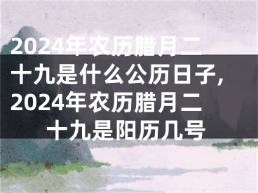 2024年农历腊月二十九是什么公历日子,2024年农历腊月二十九是阳历几号