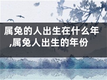 属兔的人出生在什么年,属兔人出生的年份