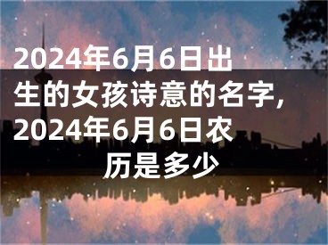 2024年6月6日出生的女孩诗意的名字,2024年6月6日农历是多少