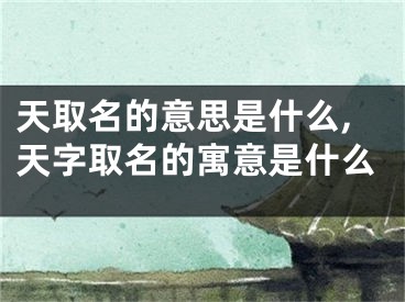 天取名的意思是什么,天字取名的寓意是什么