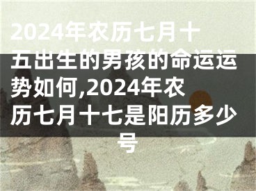 2024年农历七月十五出生的男孩的命运运势如何,2024年农历七月十七是阳历多少号
