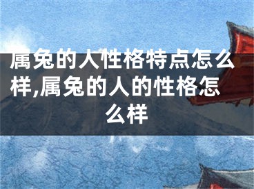 属兔的人性格特点怎么样,属兔的人的性格怎么样