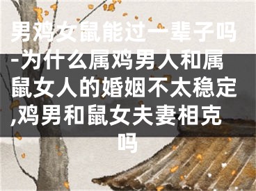男鸡女鼠能过一辈子吗-为什么属鸡男人和属鼠女人的婚姻不太稳定,鸡男和鼠女夫妻相克吗