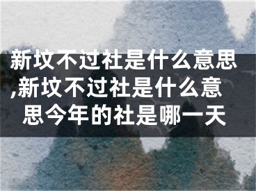 新坟不过社是什么意思,新坟不过社是什么意思今年的社是哪一天