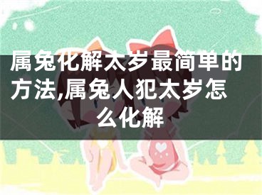 属兔化解太岁最简单的方法,属兔人犯太岁怎么化解